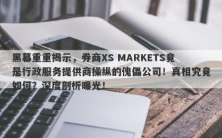 黑幕重重揭示，券商XS MARKETS竟是行政服务提供商操纵的傀儡公司！真相究竟如何？深度剖析曝光！