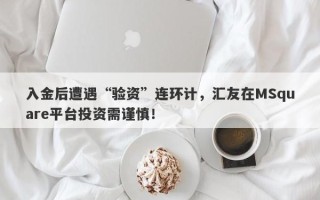 入金后遭遇“验资”连环计，汇友在MSquare平台投资需谨慎！