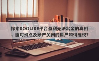 探索SOOLIKE平台盈利无法出金的真相，面对滑点及账户关闭的用户如何维权？