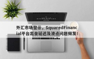 外汇市场警示，SquaredFinancial平台出金延迟及滑点问题频发！