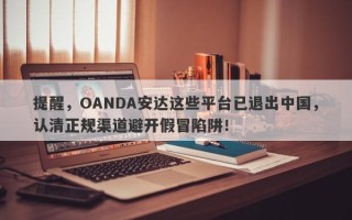 提醒，OANDA安达这些平台已退出中国，认清正规渠道避开假冒陷阱！