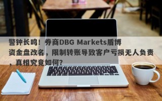 警钟长鸣！券商DBG Markets盾博资金盘改名，限制转账导致客户亏损无人负责，真相究竟如何？