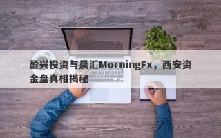 盈兴投资与晨汇MorningFx，西安资金盘真相揭秘