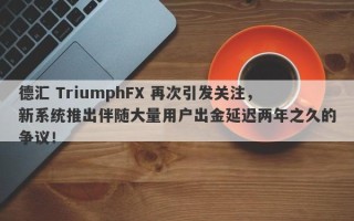 德汇 TriumphFX 再次引发关注，新系统推出伴随大量用户出金延迟两年之久的争议！