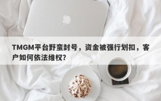 TMGM平台野蛮封号，资金被强行划扣，客户如何依法维权？