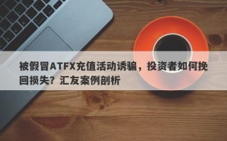 被假冒ATFX充值活动诱骗，投资者如何挽回损失？汇友案例剖析