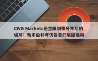 CWG Markets恶意限制账号背后的骗局：勒索盈利与仿冒者的层层迷局