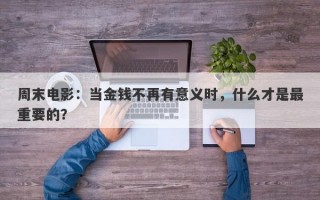 周末电影：当金钱不再有意义时，什么才是最重要的？