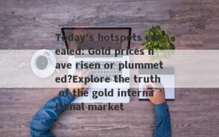 Today's hotspots revealed: Gold prices have risen or plummeted?Explore the truth of the gold international market