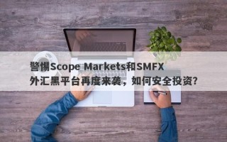 警惕Scope Markets和SMFX外汇黑平台再度来袭，如何安全投资？