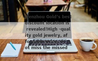 Wenzhou Gold's best discount location is revealed!High -quality gold jewelry, affordable price, do not miss the missed