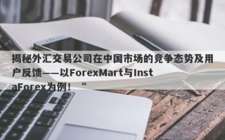 揭秘外汇交易公司在中国市场的竞争态势及用户反馈——以ForexMart与InstaForex为例！“