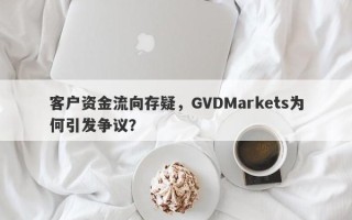 客户资金流向存疑，GVDMarkets为何引发争议？