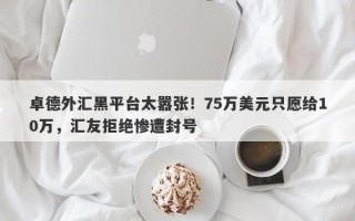 卓德外汇黑平台太嚣张！75万美元只愿给10万，汇友拒绝惨遭封号