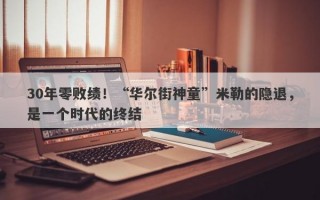 30年零败绩！“华尔街神童”米勒的隐退，是一个时代的终结