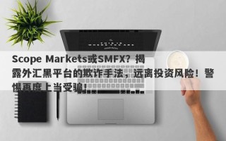 Scope Markets或SMFX？揭露外汇黑平台的欺诈手法，远离投资风险！警惕再度上当受骗！