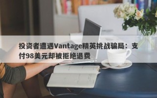 投资者遭遇Vantage精英挑战骗局：支付98美元却被拒绝退费