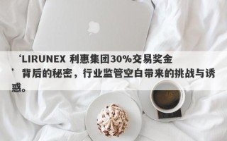 ‘LIRUNEX 利惠集团30%交易奖金’背后的秘密，行业监管空白带来的挑战与诱惑。