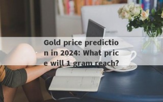 Gold price prediction in 2024: What price will 1 gram reach?