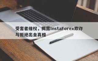 受害者维权，揭露InstaForex欺诈与拒绝出金真相