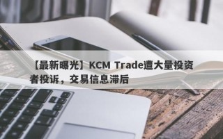 【最新曝光】KCM Trade遭大量投资者投诉，交易信息滞后
