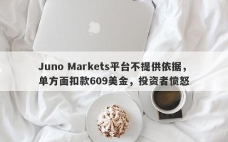 Juno Markets平台不提供依据，单方面扣款609美金，投资者愤怒