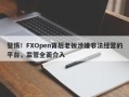 警惕！FXOpen背后老板涉嫌非法经营的平台，监管全面介入