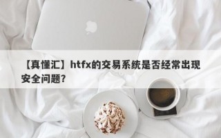 【真懂汇】htfx的交易系统是否经常出现安全问题？