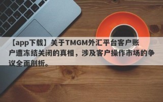 【app下载】关于TMGM外汇平台客户账户遭冻结关闭的真相，涉及客户操作市场的争议全面剖析。