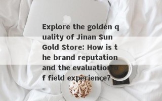 Explore the golden quality of Jinan Sun Gold Store: How is the brand reputation and the evaluation of field experience?