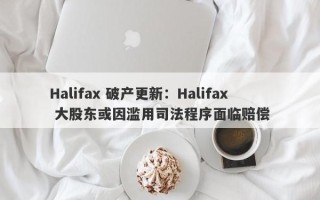 Halifax 破产更新：Halifax 大股东或因滥用司法程序面临赔偿