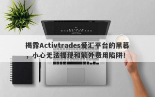 揭露Activtrades爱汇平台的黑幕，小心无法提现和额外费用陷阱！