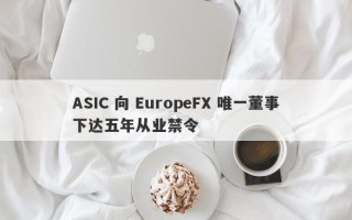 ASIC 向 EuropeFX 唯一董事下达五年从业禁令