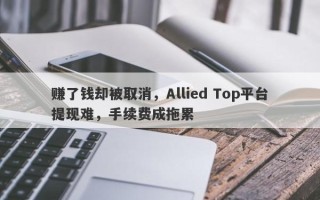 赚了钱却被取消，Allied Top平台提现难，手续费成拖累