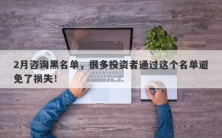 2月咨询黑名单，很多投资者通过这个名单避免了损失！