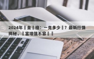 2024年黃金價格：一克多少錢？最新行情揭秘，財富增值不容錯過