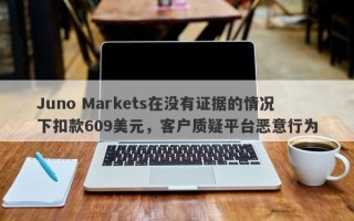 Juno Markets在没有证据的情况下扣款609美元，客户质疑平台恶意行为