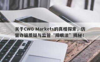 关于CWG Markets的真相探索，仿冒诈骗质疑与监管“障眼法”揭秘！