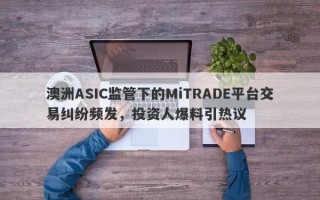 澳洲ASIC监管下的MiTRADE平台交易纠纷频发，投资人爆料引热议