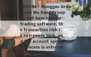 WOCOM · Honggao Group and Wo Kang Group do not have regular trading software, the transaction risk is extremely high, and the account opening process is extremely cumbersome