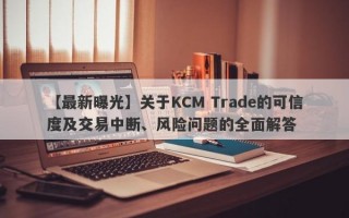 【最新曝光】关于KCM Trade的可信度及交易中断、风险问题的全面解答