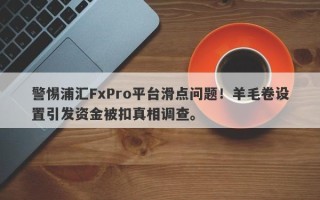 警惕浦汇FxPro平台滑点问题！羊毛卷设置引发资金被扣真相调查。