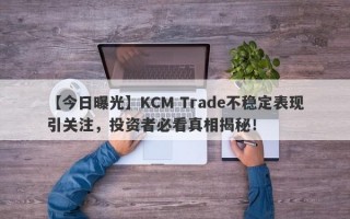 【今日曝光】KCM Trade不稳定表现引关注，投资者必看真相揭秘！