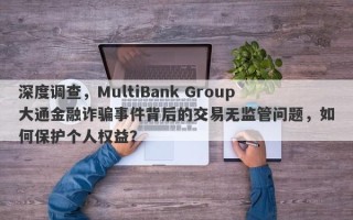 深度调查，MultiBank Group大通金融诈骗事件背后的交易无监管问题，如何保护个人权益？