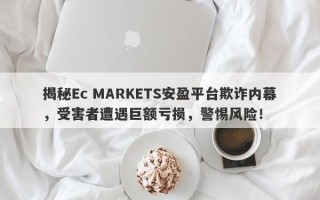 揭秘Ec MARKETS安盈平台欺诈内幕，受害者遭遇巨额亏损，警惕风险！