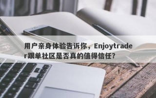 用户亲身体验告诉你，Enjoytrader跟单社区是否真的值得信任？