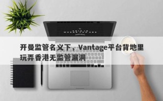 开曼监管名义下，Vantage平台背地里玩弄香港无监管漏洞