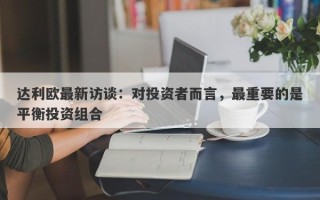 达利欧最新访谈：对投资者而言，最重要的是平衡投资组合