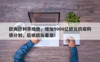 欧央行利率维稳，增加5000亿欧元抗疫购债计划，后续欧元看涨！