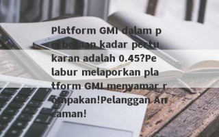 Platform GMI dalam perbezaan kadar pertukaran adalah 0.45?Pelabur melaporkan platform GMI menyamar rompakan!Pelanggan Ancaman!